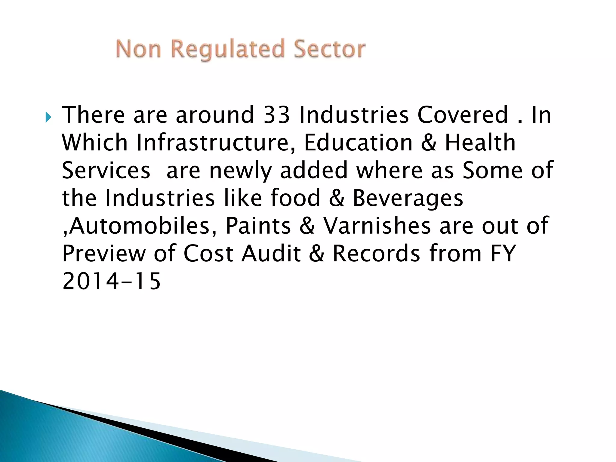  There are around 33 Industries Covered . In
Which Infrastructure, Education & Health
Services are newly added where as Some of
the Industries like food & Beverages
,Automobiles, Paints & Varnishes are out of
Preview of Cost Audit & Records from FY
2014-15
 