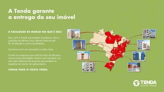 A Tenda garante
a entrega do seu imóvel
A FACILIDADE DE MORAR NO QUE É SEU!
Sim, com a Tenda você pode! Contamos com o
subsídio do Minha Casa, Minha Vida de até
R$ 29.000,00 e outras facilidades.
Converse com um consultor e saiba mais.
Confie na empresa que está há mais de 49 anos
construindo felicidade. Venha você também ser
uma das milhares de pessoas que podem se
orgulhar de morar no apê próprio.
VENHA PARA O COSTA VERDE.
 