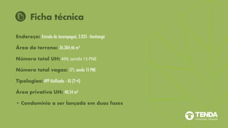 Ficha técnica
Endereço: Estrada de Jacarepaguá, 2.035 - Itanhangá
Área do terreno: 26.304,46 m²
Número total UH: 499, sendo 15 PNE
Número total vagas: 171, sendo 15 PNE
Tipologias: 4PP Unificada – RJ (T+4)
Área privativa UH: 40,54 m²
• Condomínio a ser lançado em duas fases
 