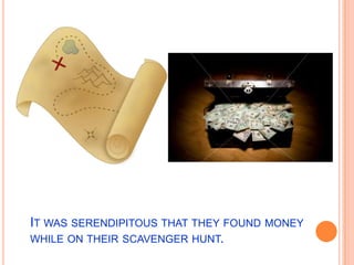 It was serendipitous that they found money while on their scavenger hunt.