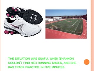 The situation was snafu, when Shannon couldn’t find her running shoes, and she had track practice in five minutes.