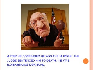 After he confessed he was the murder, the judge sentenced him to death. He was experiencing moribund.