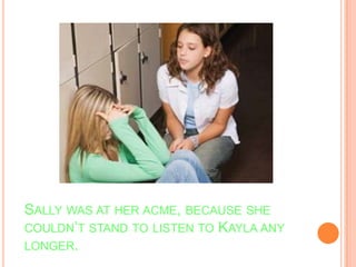 Sally was at her acme, because she couldn’t stand to listen to Kayla any longer.