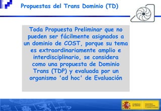 

Propuestas del Trans Dominio (TD)

Toda Propuesta Preliminar que no
pueden ser fácilmente asignados a
un dominio de COST, porque su tema
es extraordinariamente amplio e
interdisciplinario, se considera
como una propuesta de Dominio
Trans (TDP) y evaluada por un
organismo 'ad hoc' de Evaluación

 