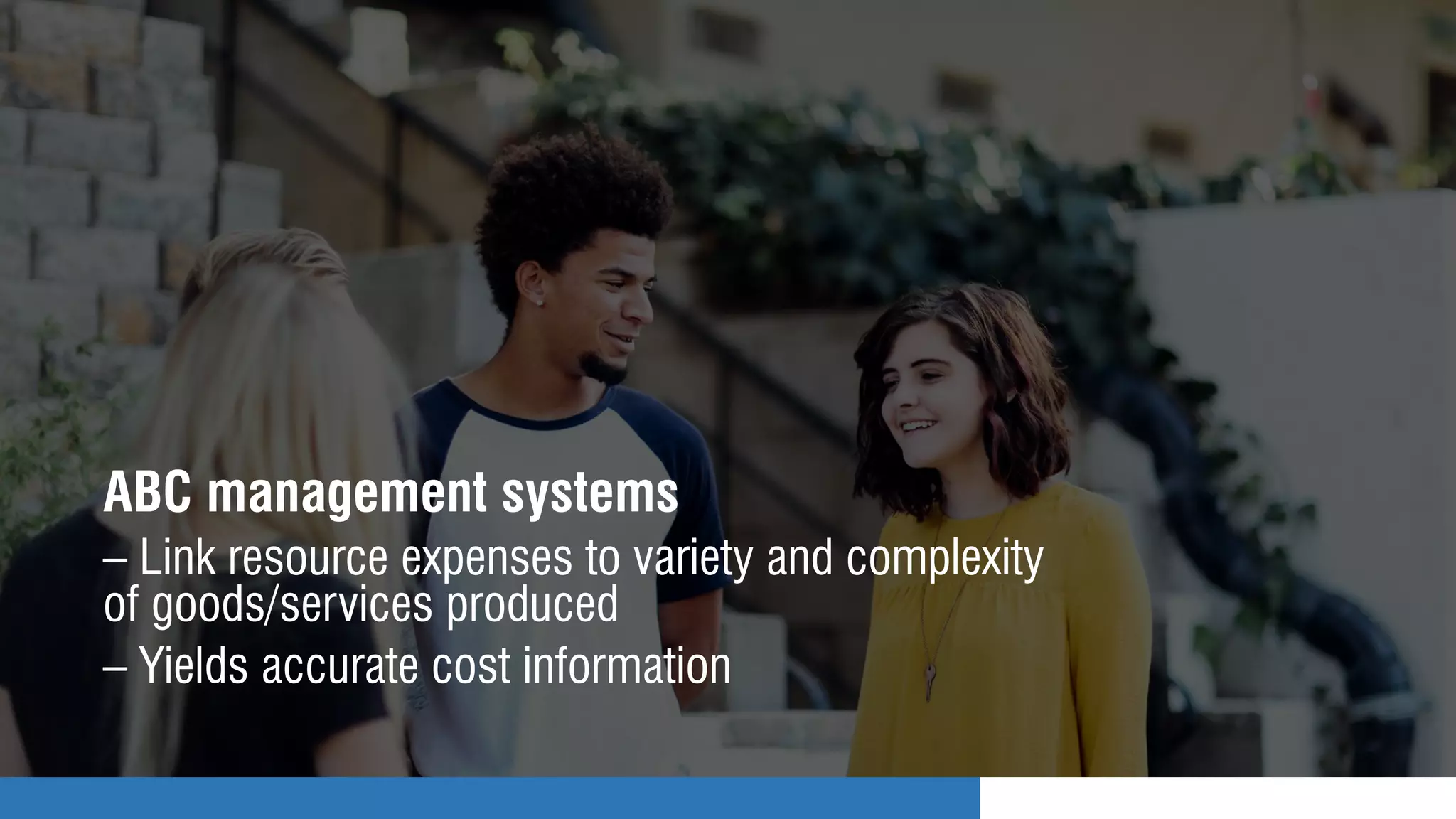 ABC management systems
– Link resource expenses to variety and complexity
of goods/services produced
– Yields accurate cost information
 