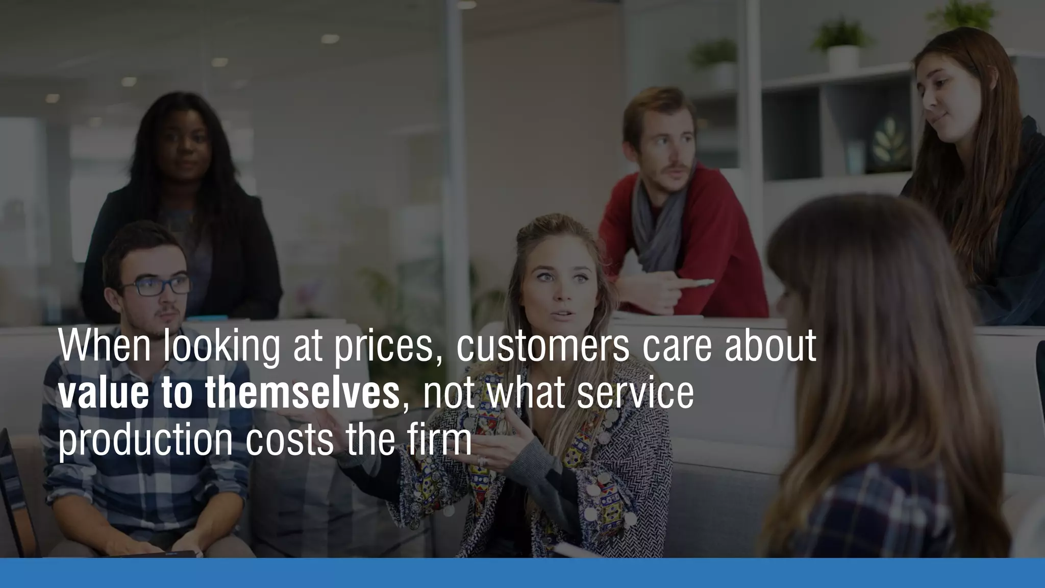 When looking at prices, customers care about
value to themselves, not what service
production costs the firm
 