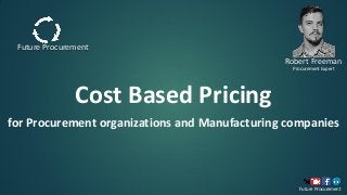 Cost Based Pricing
for Procurement organizations and Manufacturing companies
Future Procurement
Robert Freeman
Procurement Expert
Future Procurement
 