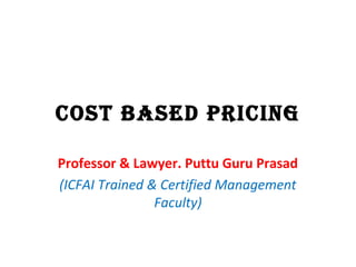 Cost based priCing
Professor & Lawyer. Puttu Guru Prasad
(ICFAI Trained & Certified Management
Faculty)
 