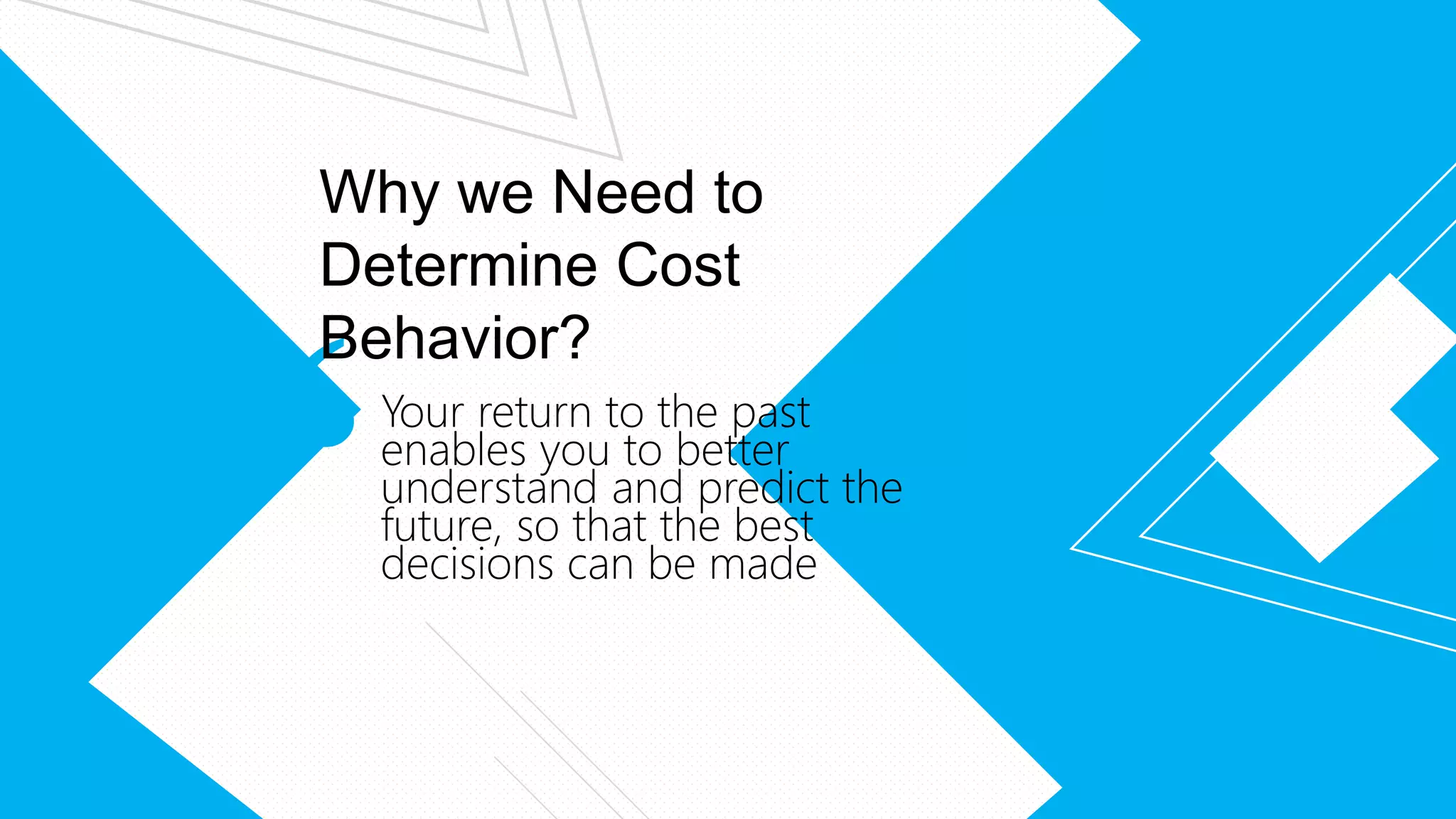 Your return to the past
enables you to better
understand and predict the
future, so that the best
decisions can be made
Why we Need to
Determine Cost
Behavior?
 