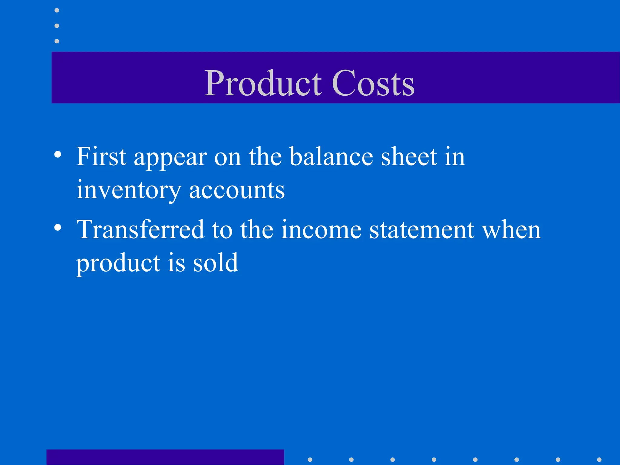 Product Costs
• First appear on the balance sheet in
inventory accounts
• Transferred to the income statement when
product is sold
 