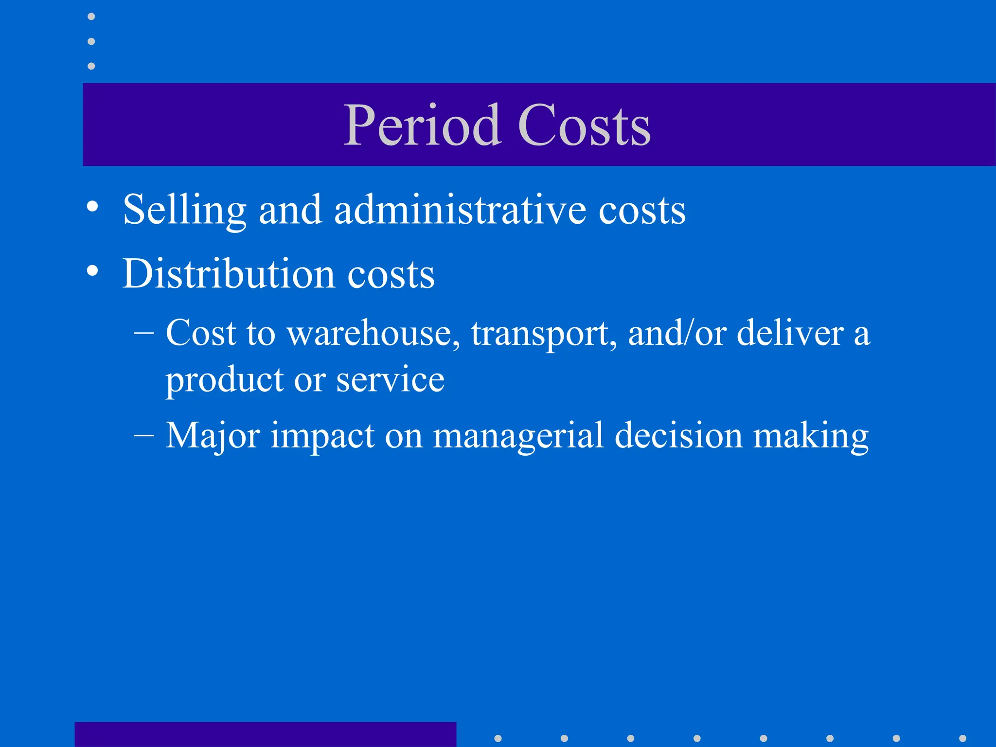 Period Costs
• Selling and administrative costs
• Distribution costs
– Cost to warehouse, transport, and/or deliver a
product or service
– Major impact on managerial decision making
 