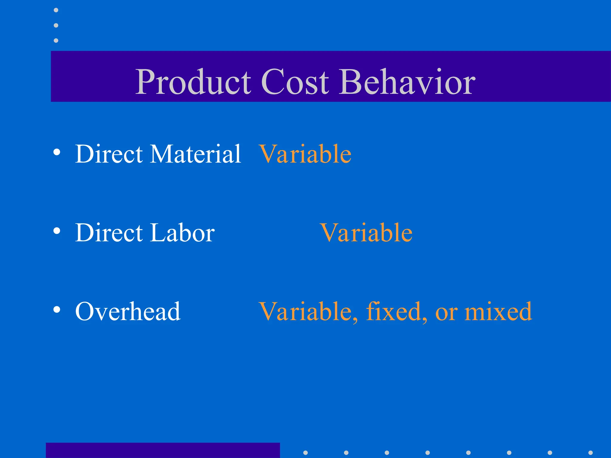 Product Cost Behavior
• Direct Material Variable
• Direct Labor Variable
• Overhead Variable, fixed, or mixed
 