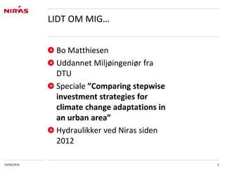 Bo Matthiesen
Uddannet Miljøingeniør fra
DTU
Speciale ”Comparing stepwise
investment strategies for
climate change adaptations in
an urban area”
Hydraulikker ved Niras siden
2012
24/06/2016 2
LIDT OM MIG…
 