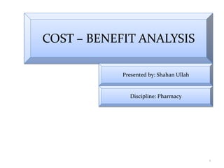 1
COST – BENEFIT ANALYSIS
Presented by: Shahan Ullah
Discipline: Pharmacy
 