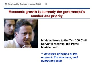 33

Economic growth is currently the government’s
number one priority

In his address to the Top 200 Civil
Servants recently, the Prime
Minister said:
“I have two priorities at the
moment: the economy, and
everything else”

 