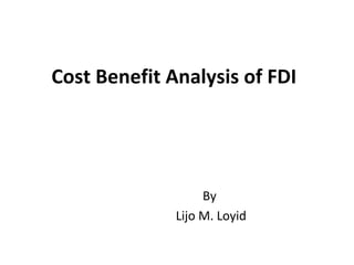 Cost Benefit Analysis of FDI
By
Lijo M. Loyid
 
