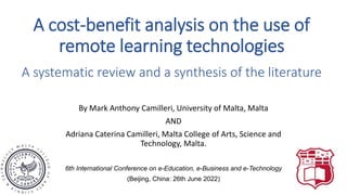 A cost-benefit analysis on the use of
remote learning technologies
A systematic review and a synthesis of the literature
By Mark Anthony Camilleri, University of Malta, Malta
AND
Adriana Caterina Camilleri, Malta College of Arts, Science and
Technology, Malta.
6th International Conference on e-Education, e-Business and e-Technology
(Beijing, China: 26th June 2022)
 