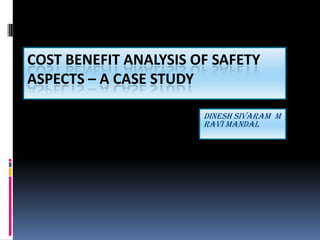 COST BENEFIT ANALYSIS OF SAFETY
ASPECTS – A CASE STUDY

                       DINESH SIVARAM M
                       RAVI MANDAL
 