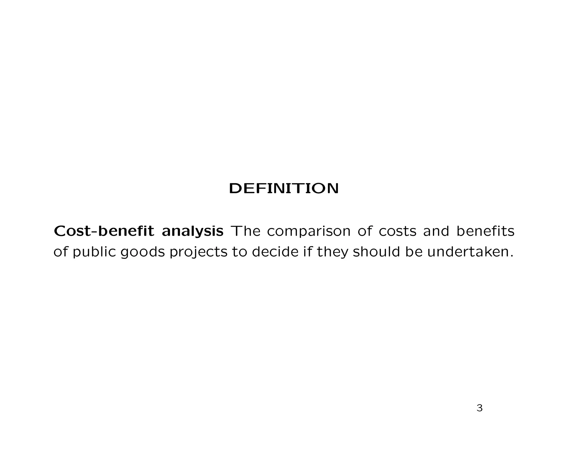 DEFINITION
Cost-beneﬁt analysis The comparison of costs and beneﬁts
of public goods projects to decide if they should be undertaken.
3
 