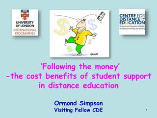 1
‘Following the money’
-the cost benefits of student support
in distance education
Ormond Simpson
Visiting Fellow CDE
 