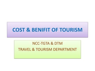 COST & BENIFIT OF TOURISM
NCC-TGTA & DTM
TRAVEL & TOURISM DEPARTMENT
 