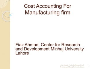 Cost Accounting For
Manufacturing firm
Fiaz Ahmad, Center for Research and
Development Minhaj University Lahore 1
Fiaz Ahmad, Center for Research
and Development Minhaj University
Lahore
 