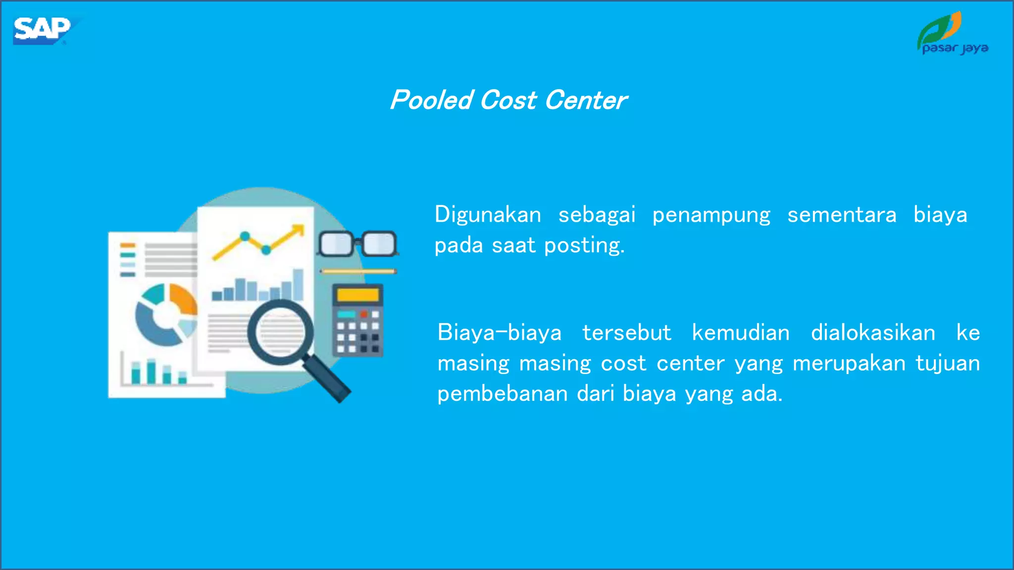 Digunakan sebagai penampung sementara biaya
pada saat posting.
Pooled Cost Center
Biaya-biaya tersebut kemudian dialokasikan ke
masing masing cost center yang merupakan tujuan
pembebanan dari biaya yang ada.
 