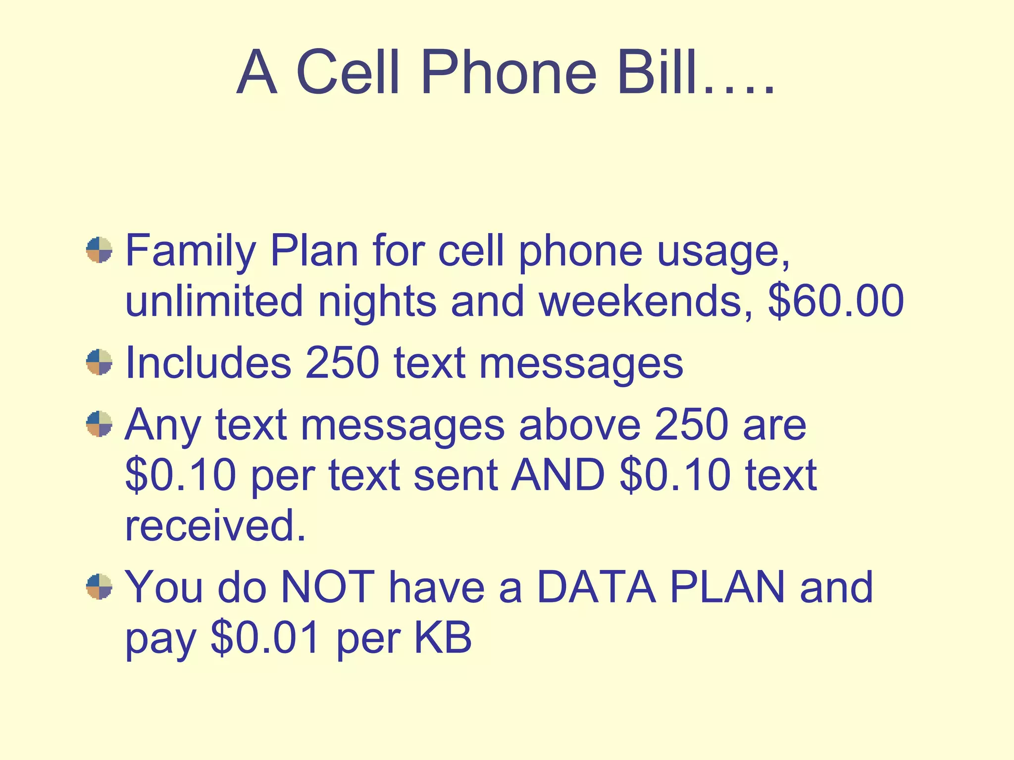 A Cell Phone Bill…. Family Plan for cell phone usage, unlimited nights and weekends, $60.00 Includes 250 text messages Any text messages above 250 are $0.10 per text sent AND $0.10 text received. You do NOT have a DATA PLAN and pay $0.01 per KB 