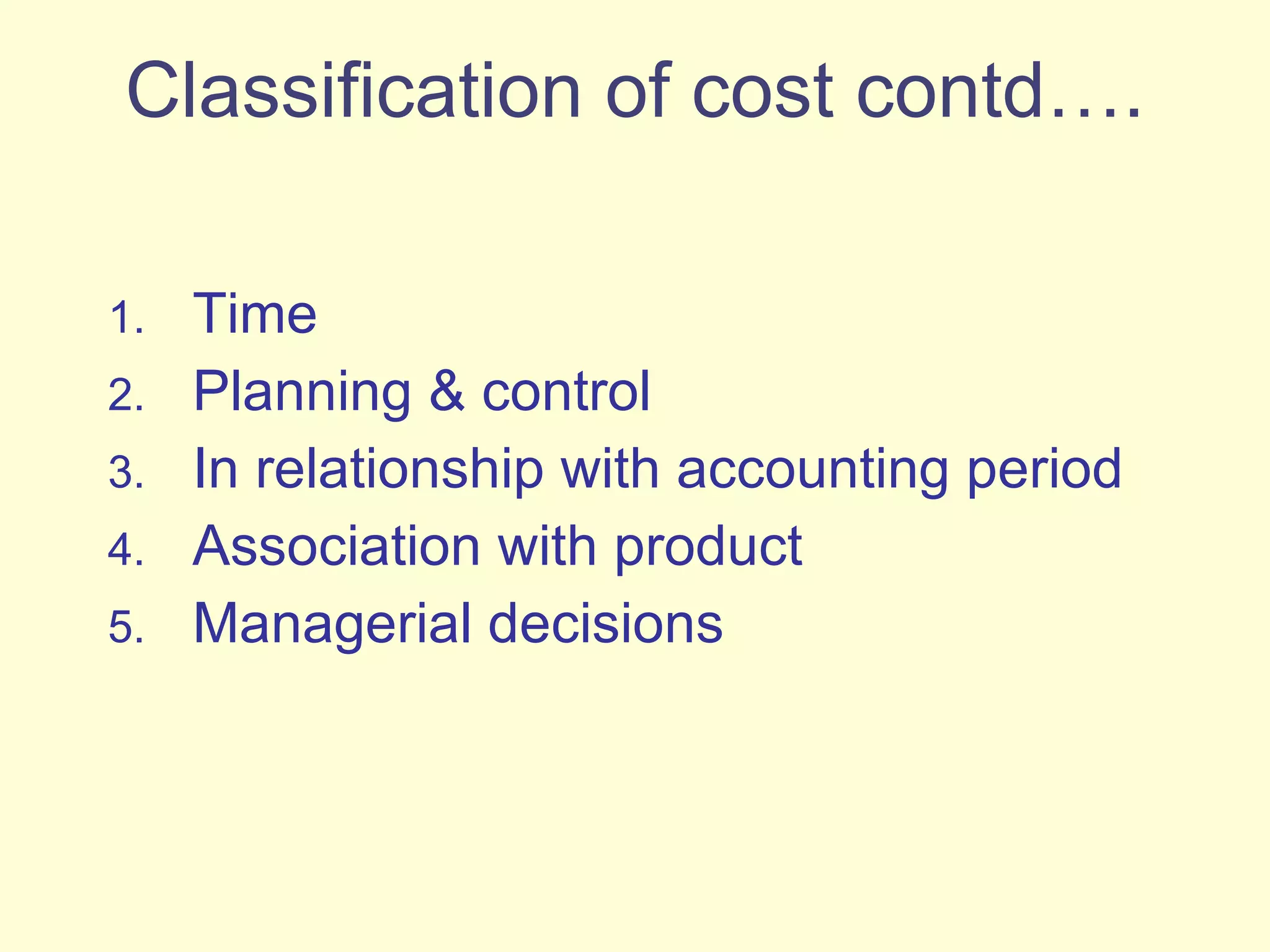 Classification of cost contd…. Time Planning & control In relationship with accounting period Association with product Managerial decisions 