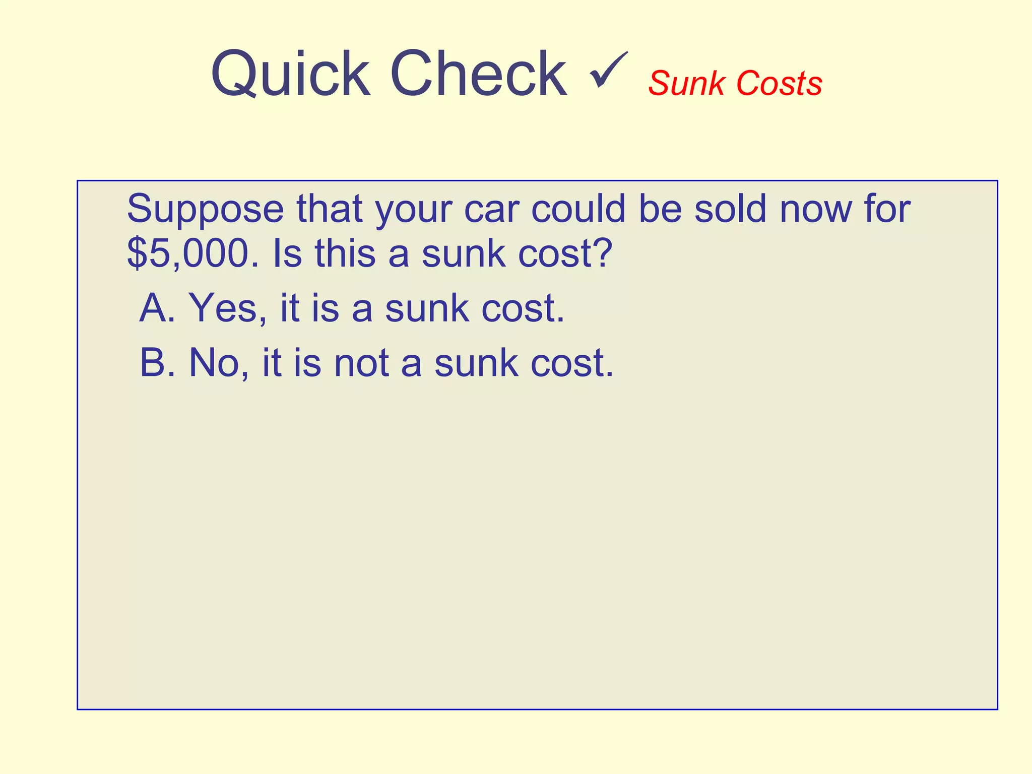 Quick Check     Sunk Costs Suppose that your car could be sold now for $5,000. Is this a sunk cost? A. Yes, it is a sunk cost. B. No, it is not a sunk cost. 