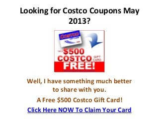 Looking for Costco Coupons May
2013?
Well, I have something much better
to share with you.
A Free $500 Costco Gift Card!
Click Here NOW To Claim Your Card
 