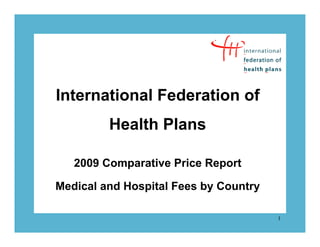 International Federation of
         Health Plans

   2009 Comparative Price Report

Medical and Hospital Fees by Country

                                       1
 