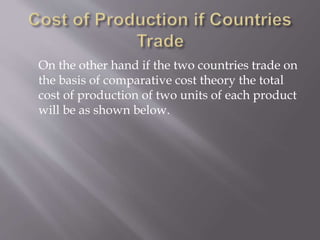 On the other hand if the two countries trade on
the basis of comparative cost theory the total
cost of production of two units of each product
will be as shown below.
 