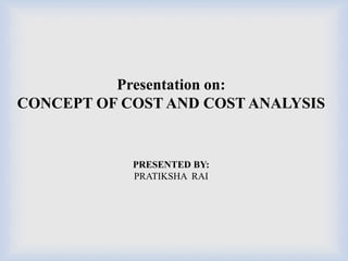 Presentation on:
CONCEPT OF COST AND COST ANALYSIS
PRESENTED BY:
PRATIKSHA RAI
 