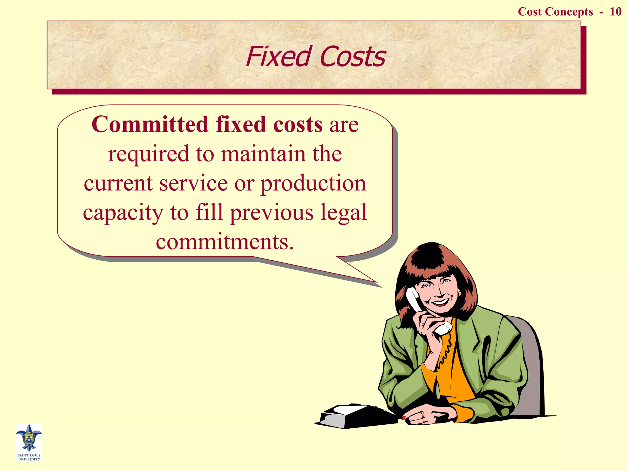 Committed fixed costs  are required to maintain the current service or production capacity to fill previous legal commitments. Fixed Costs 