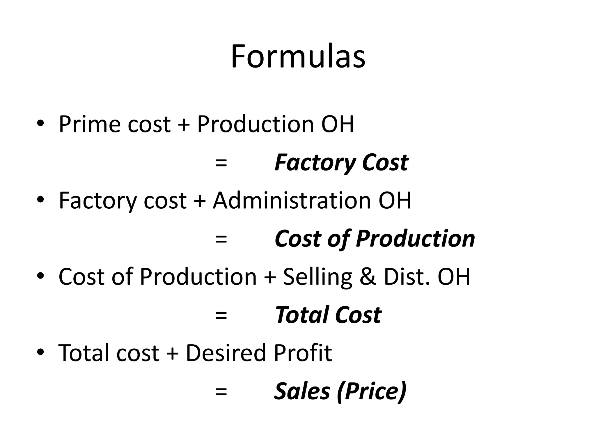 Formulas
• Prime cost + Production OH
= Factory Cost
• Factory cost + Administration OH
= Cost of Production
• Cost of Production + Selling & Dist. OH
= Total Cost
• Total cost + Desired Profit
= Sales (Price)
 