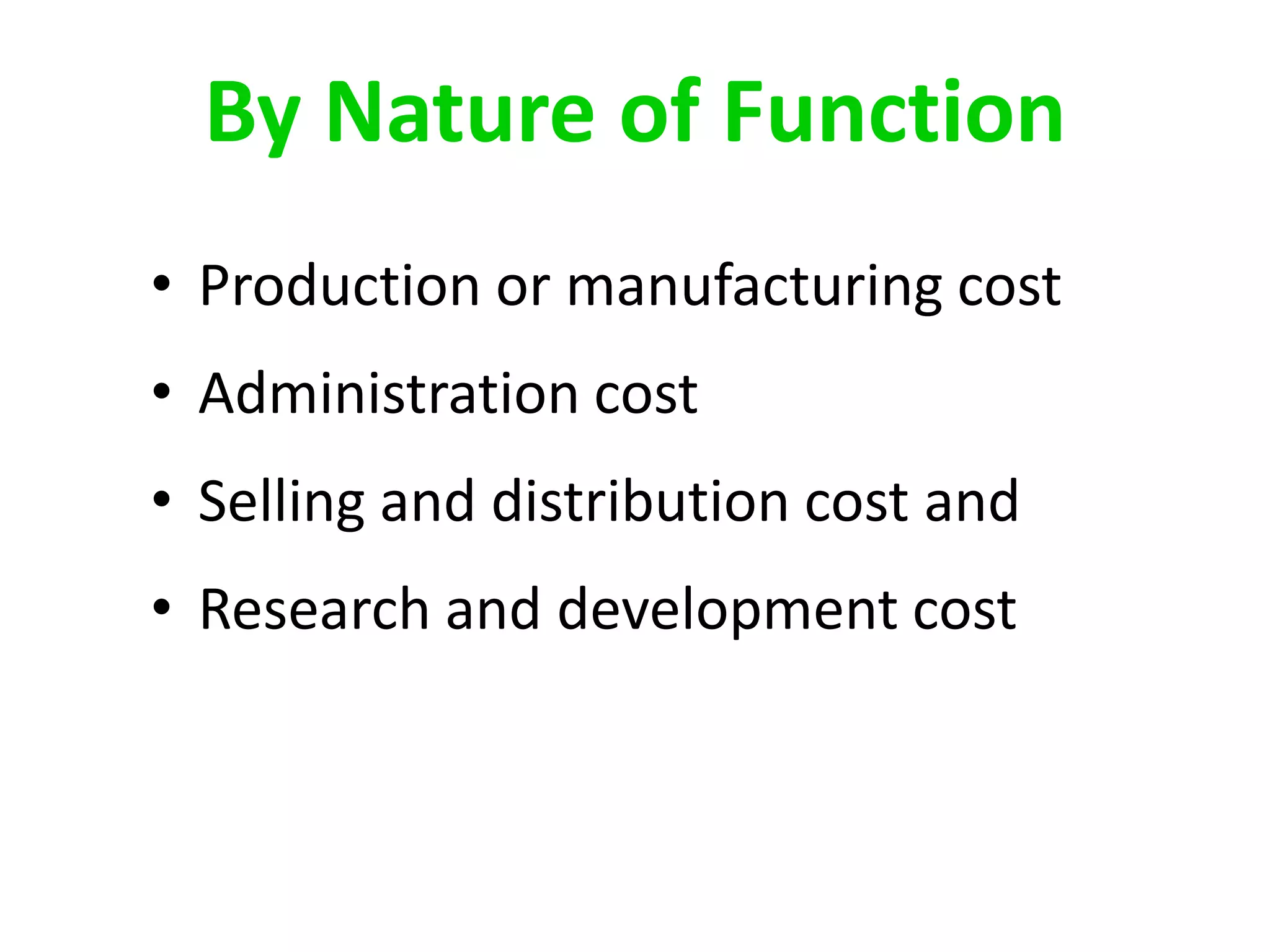 • Production or manufacturing cost
• Administration cost
• Selling and distribution cost and
• Research and development cost
By Nature of Function
 