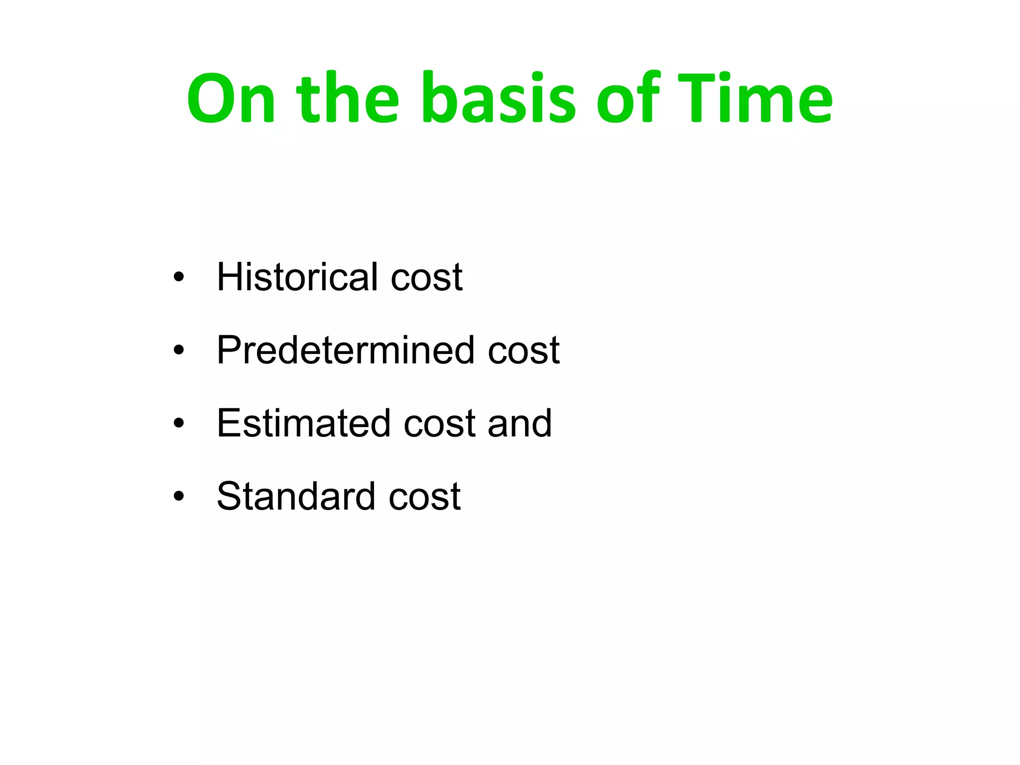 On the basis of Time
• Historical cost
• Predetermined cost
• Estimated cost and
• Standard cost
 
