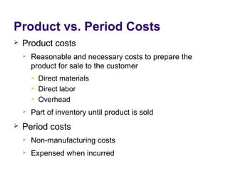 Product vs. Period Costs
 Product costs
 Reasonable and necessary costs to prepare the
product for sale to the customer
 Direct materials
 Direct labor
 Overhead
 Part of inventory until product is sold
 Period costs
 Non-manufacturing costs
 Expensed when incurred
 