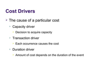 Cost Drivers
 The cause of a particular cost
 Capacity driver
 Decision to acquire capacity
 Transaction driver
 Each occurrence causes the cost
 Duration driver
 Amount of cost depends on the duration of the event
 