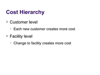 Cost Hierarchy
 Customer level
 Each new customer creates more cost
 Facility level
 Change to facility creates more cost
 