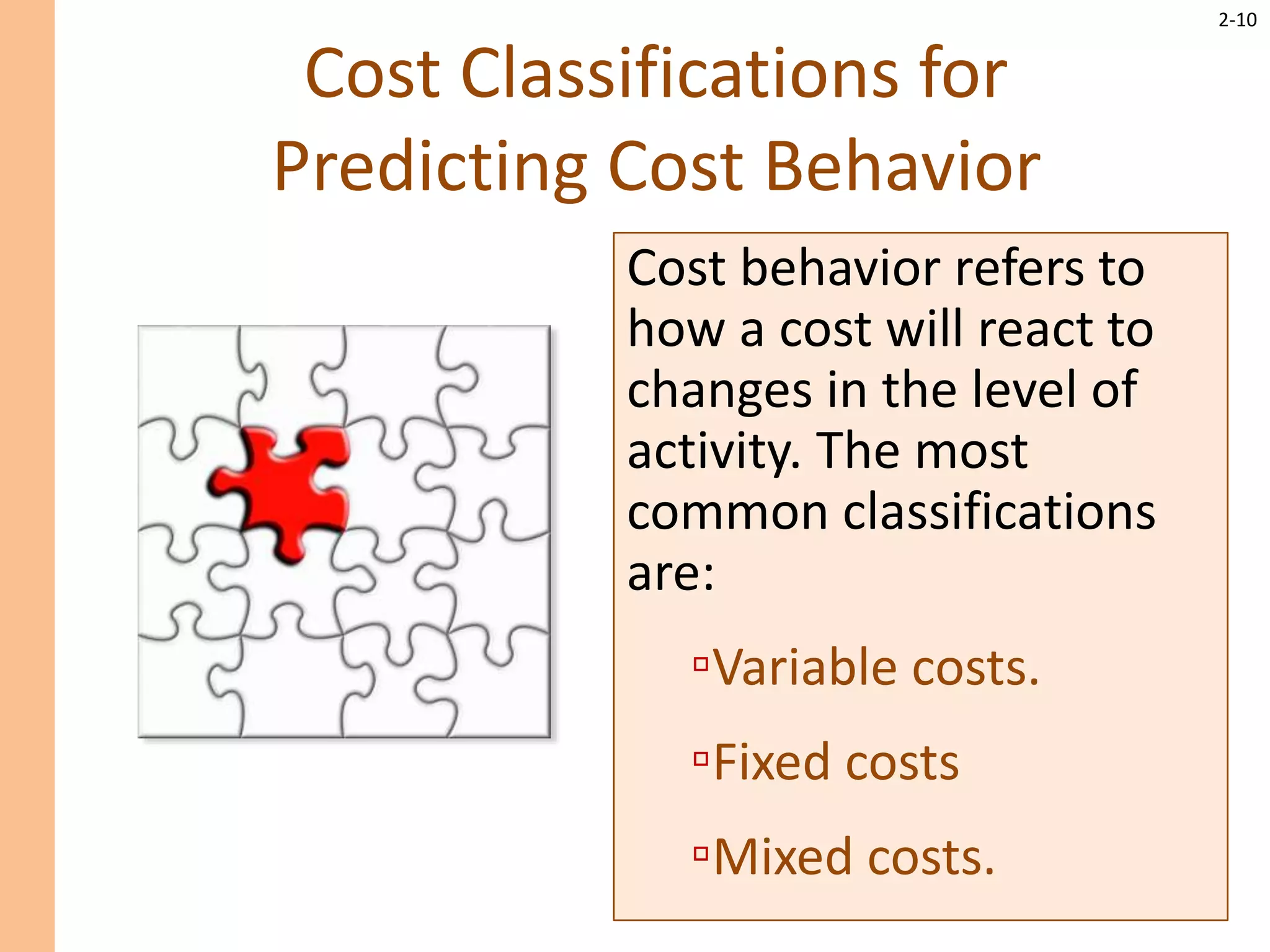 2-10
Cost Classifications for
Predicting Cost Behavior
Cost behavior refers to
how a cost will react to
changes in the level of
activity. The most
common classifications
are:
▫Variable costs.
▫Fixed costs
▫Mixed costs.
 