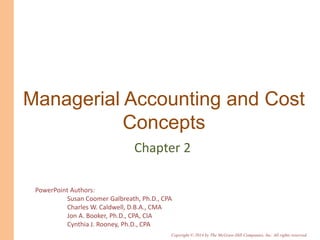 PowerPoint Authors:
Susan Coomer Galbreath, Ph.D., CPA
Charles W. Caldwell, D.B.A., CMA
Jon A. Booker, Ph.D., CPA, CIA
Cynthia J. Rooney, Ph.D., CPA
Copyright © 2014 by The McGraw-Hill Companies, Inc. All rights reserved.
Managerial Accounting and Cost
Concepts
Chapter 2
 
