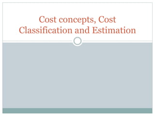 Cost concepts, Cost
Classification and Estimation
 