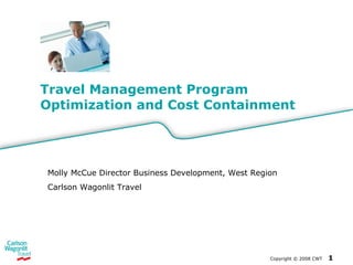 Travel Management Program Optimization and Cost Containment Copyright  ©  2008 CWT   Molly McCue Director Business Development, West Region Carlson Wagonlit Travel 