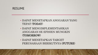 RESUME
• DAPAT MENETAPKAN ANGGARAN YANG
TEPAT (TODAY)
• DAPAT MENGIMPLEMENTASIKAN
ANGGARAN SE EFISIEN MUNGKIN
(TOMORROW)
• DAPAT MENETAPKAN TARGET
PERUSAHAAN BERIKUTNYA (FUTURE)
 