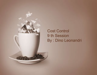 Cost Control
9 th Session
By : Dino Leonandri
 