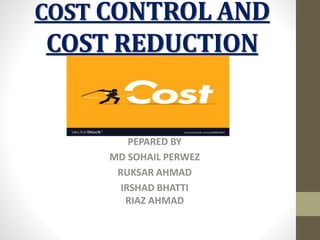 COST CONTROL AND
COST REDUCTION
PEPARED BY
MD SOHAIL PERWEZ
RUKSAR AHMAD
IRSHAD BHATTI
RIAZ AHMAD
 
