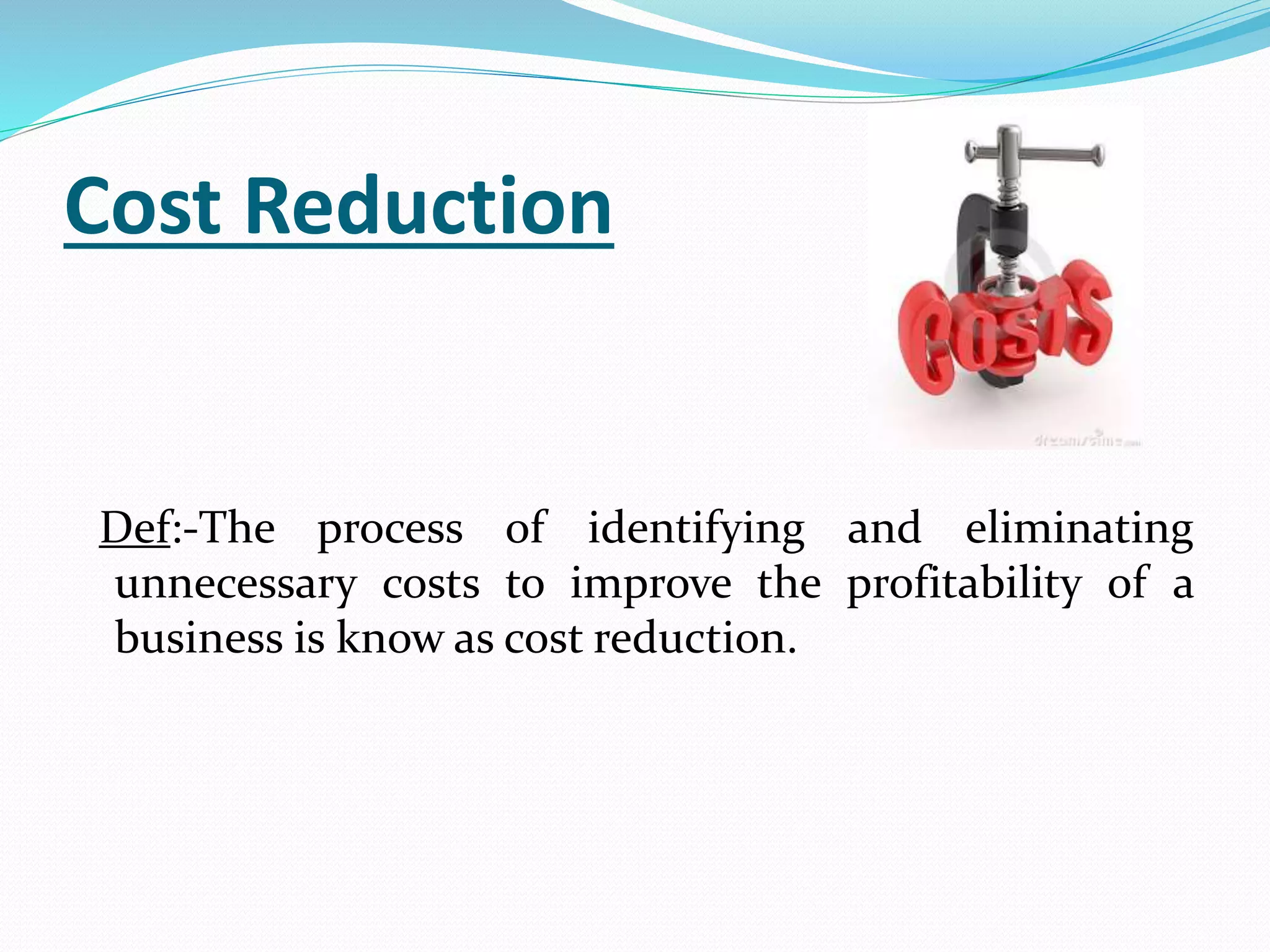 Cost Reduction
Def:-The process of identifying and eliminating
unnecessary costs to improve the profitability of a
business is know as cost reduction.
 