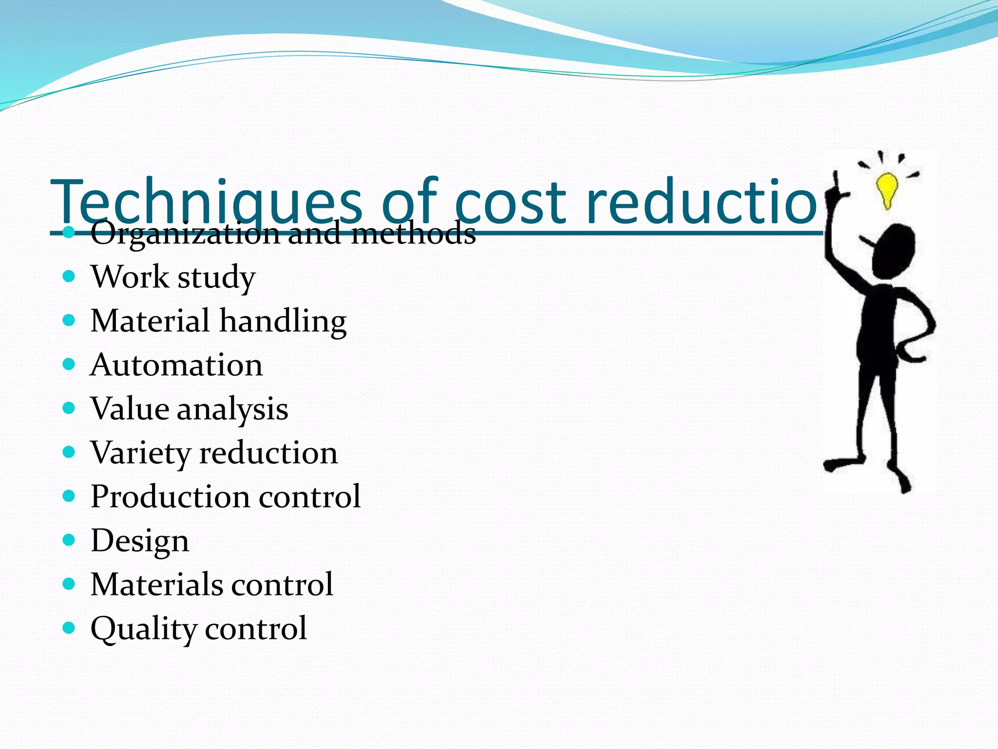 Techniques of cost reduction Organization and methods
 Work study
 Material handling
 Automation
 Value analysis
 Variety reduction
 Production control
 Design
 Materials control
 Quality control
 